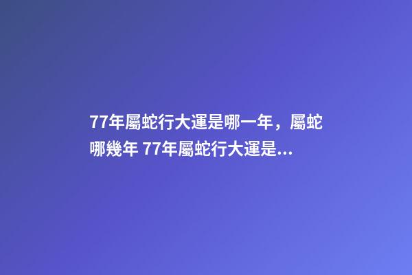 77年屬蛇行大運是哪一年，屬蛇哪幾年 77年屬蛇行大運是哪一年-第1張-觀點-玄機派